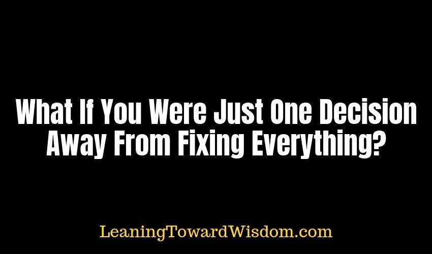 What If You Were Just One Decision Away From Fixing Everything? - LEANING TOWARD WISDOM