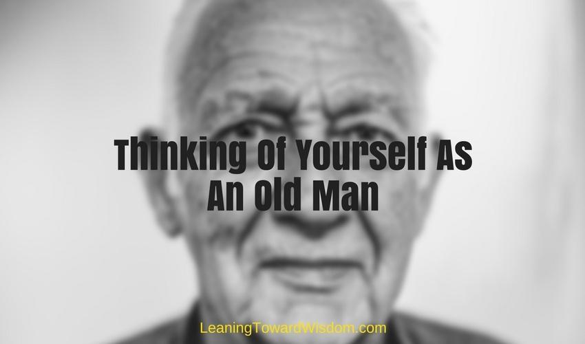 Thinking Of Yourself As An Old Man (some questions you ask)
