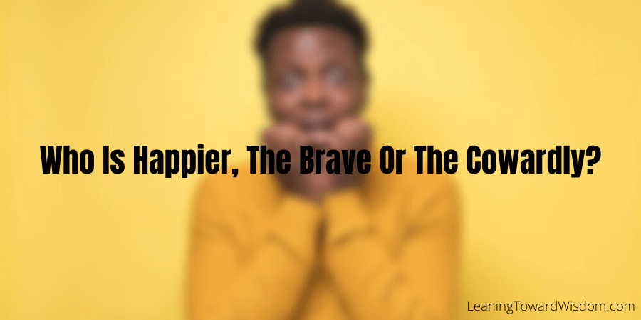 Who Is Happier, The Brave Or The Cowardly?
