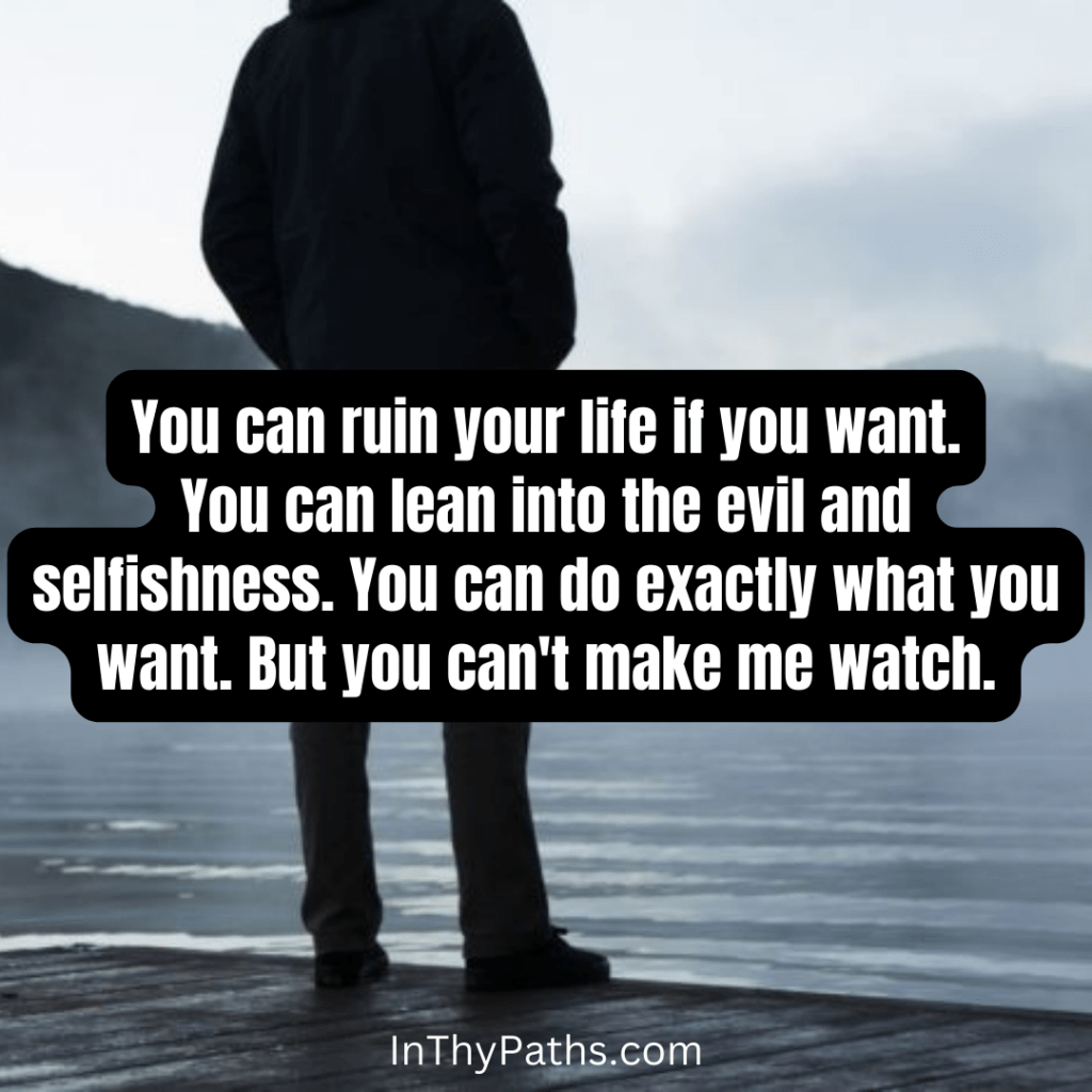 Ruin your life if you want. Lean into the evil and selfishness. Just don't get angry when I refuse to watch.