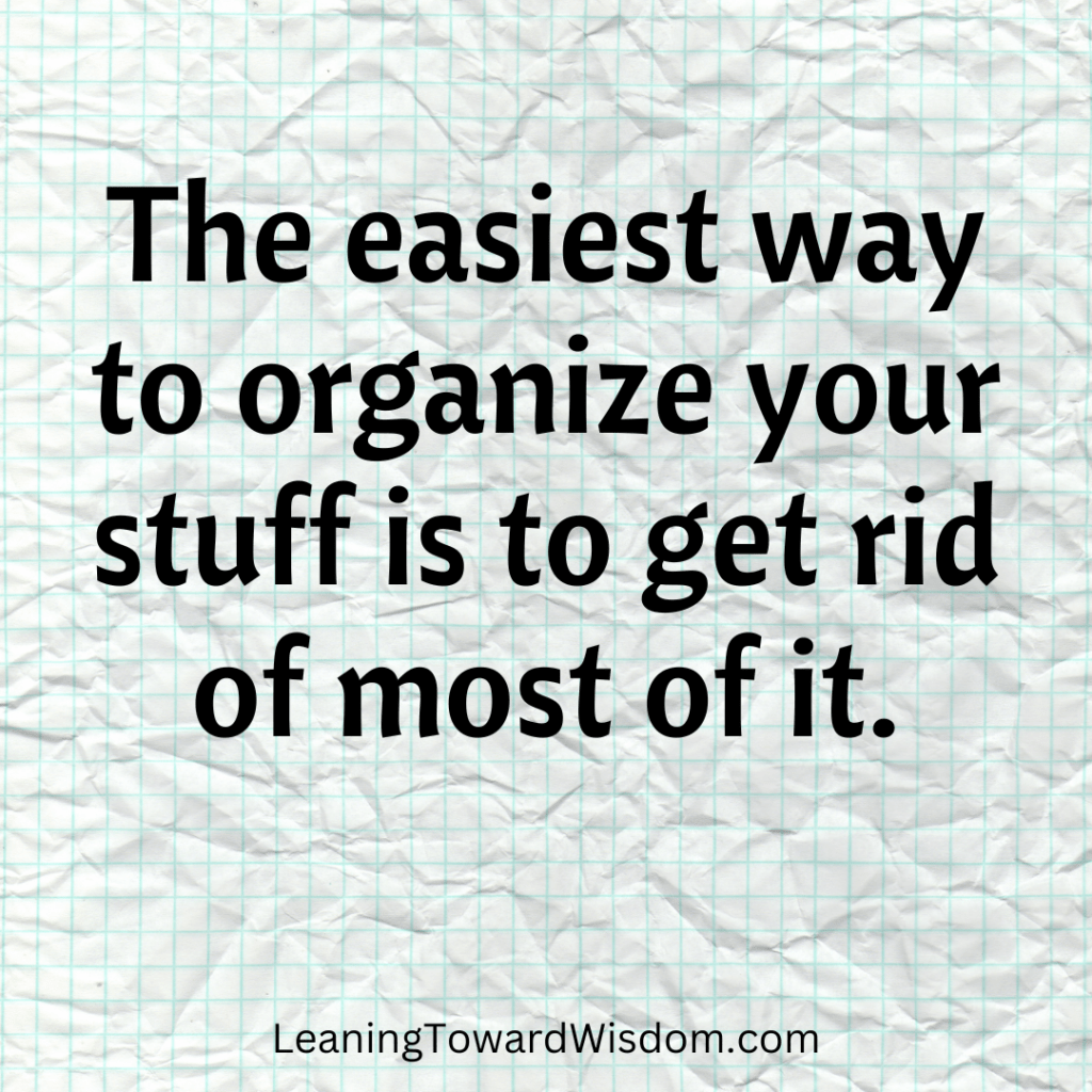 The easiest way to organize your stuff is to get rid of most of it.