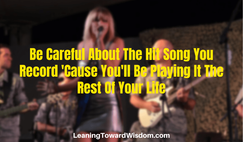 Be Careful About The Hit Song You Record 'Cause You'll Be Playing It The Rest Of Your Life