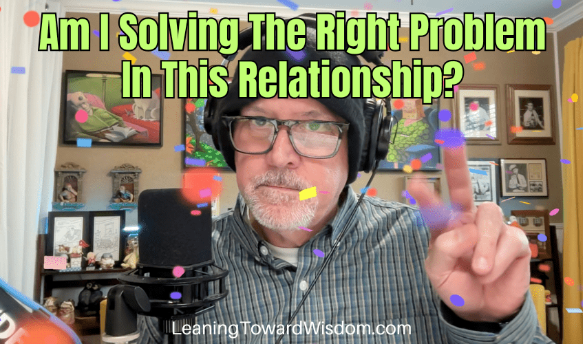 Am I Solving The Right Problem In This Relationship?